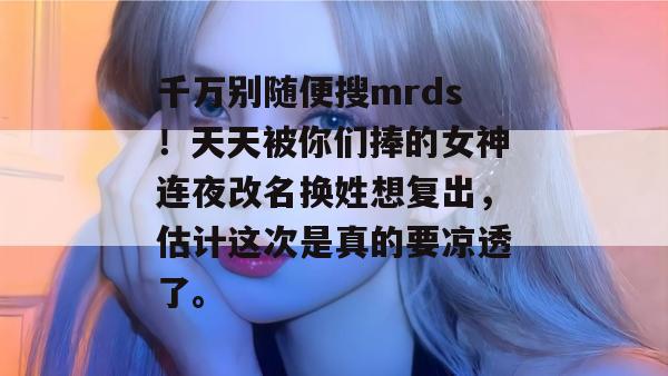千万别随便搜mrds！天天被你们捧的女神连夜改名换姓想复出，估计这次是真的要凉透了。