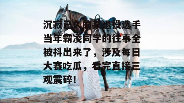 沉寂已久的某退役选手当年霸凌同学的往事全被抖出来了，涉及每日大赛吃瓜，看完直接三观震碎！