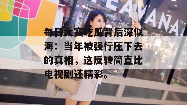 每日大赛吃瓜背后深似海：当年被强行压下去的真相，这反转简直比电视剧还精彩。