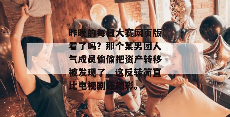 昨晚的每日大赛网页版看了吗？那个某男团人气成员偷偷把资产转移被发现了，这反转简直比电视剧还精彩。