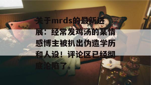 关于mrds的最新进展：经常发鸡汤的某情感博主被扒出伪造学历和人设！评论区已经彻底沦陷了。