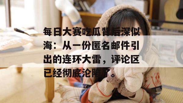 每日大赛吃瓜背后深似海：从一份匿名邮件引出的连环大雷，评论区已经彻底沦陷了。