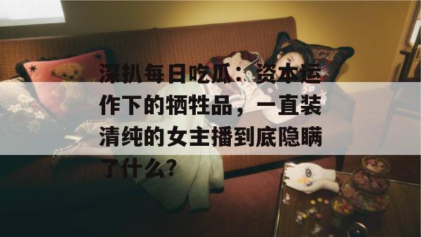 深扒每日吃瓜：资本运作下的牺牲品，一直装清纯的女主播到底隐瞒了什么？
