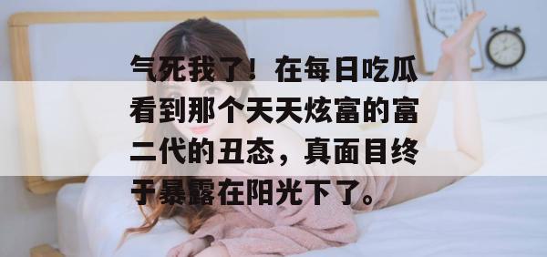 气死我了！在每日吃瓜看到那个天天炫富的富二代的丑态，真面目终于暴露在阳光下了。