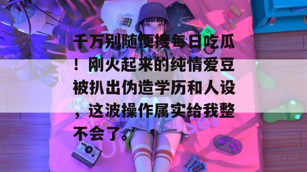 千万别随便搜每日吃瓜！刚火起来的纯情爱豆被扒出伪造学历和人设，这波操作属实给我整不会了。