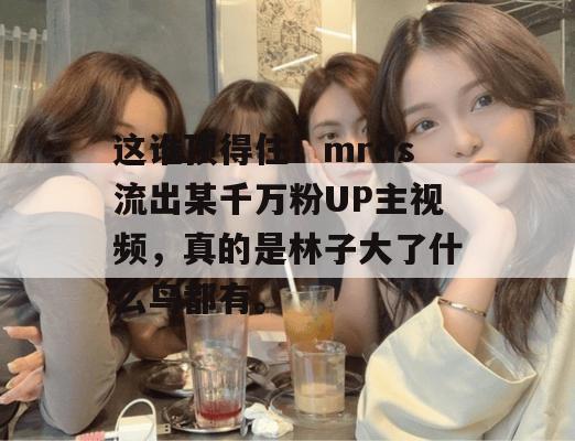 这谁顶得住!mrds流出某千万粉UP主视频,真的是林子大了什么鸟都有。 这谁顶得住!mrds流出某千万粉UP主视频,真的是林子大了什么鸟都有。