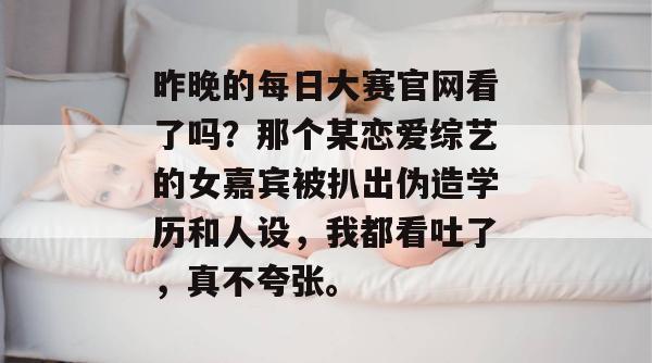 昨晚的每日大赛官网看了吗?那个某恋爱综艺的女嘉宾被扒出伪造学历和人设,我都看吐了,真不夸张。 昨晚的每日大赛官网看了吗?那个某恋爱综艺的女嘉宾被扒出伪造学历和人设,我都看吐了,真不夸张。