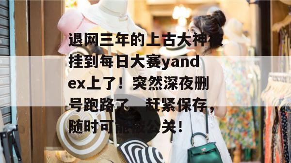 退网三年的上古大神被挂到每日大赛yandex上了！突然深夜删号跑路了，赶紧保存，随时可能被公关！