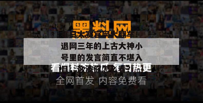 每日大赛官网大翻车！退网三年的上古大神小号里的发言简直不堪入目，这波你怎么看？