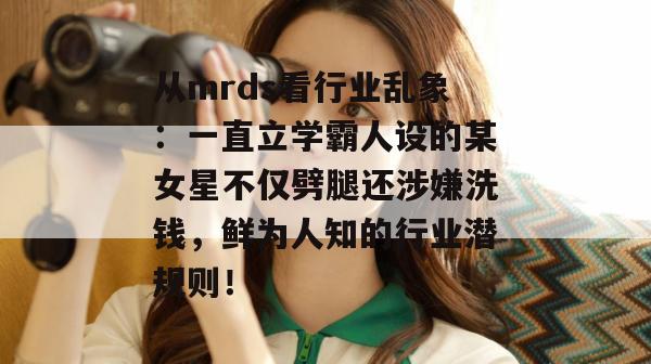从mrds看行业乱象：一直立学霸人设的某女星不仅劈腿还涉嫌洗钱，鲜为人知的行业潜规则！
