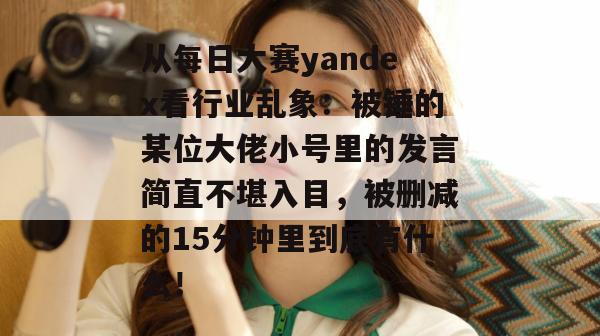 从每日大赛yandex看行业乱象:被锤的某位大佬小号里的发言简直不堪入目,被删减的15分钟里到底有什么! 从每日大赛yandex看行业乱象:被锤的某位大佬小号里的发言简直不堪入目,被删减的15分钟里到底有什么!